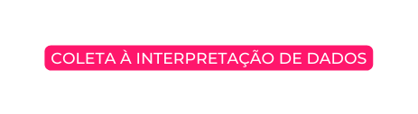 COLETA À INTERPRETAÇÃO DE DADOS