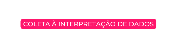 COLETA À INTERPRETAÇÃO DE DADOS