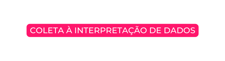 COLETA À INTERPRETAÇÃO DE DADOS